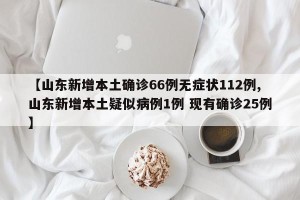 【山东新增本土确诊66例无症状112例,山东新增本土疑似病例1例 现有确诊25例】