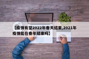 【疫情有望2022年春天结束,2021年疫情能在春年结束吗】
