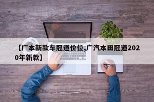【广本新款车冠道价位,广汽本田冠道2020年新款】