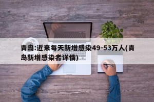 青岛:近来每天新增感染49-53万人(青岛新增感染者详情)