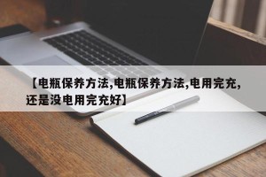 【电瓶保养方法,电瓶保养方法,电用完充,还是没电用完充好】