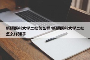 新疆医科大学二批怎么样/新疆医科大学二批怎么样知乎