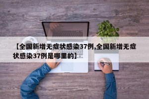 【全国新增无症状感染37例,全国新增无症状感染37例是哪里的】