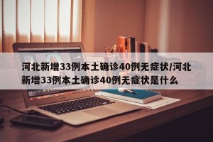 河北新增33例本土确诊40例无症状/河北新增33例本土确诊40例无症状是什么
