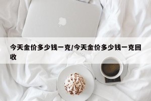 今天金价多少钱一克/今天金价多少钱一克回收