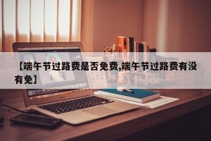 【端午节过路费是否免费,端午节过路费有没有免】