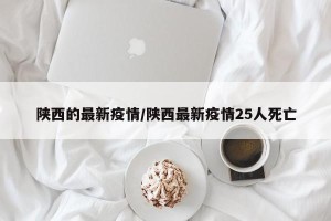 陕西的最新疫情/陕西最新疫情25人死亡