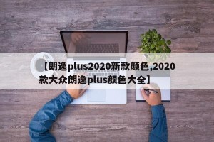 【朗逸plus2020新款颜色,2020款大众朗逸plus颜色大全】