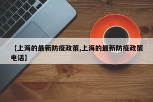 【上海的最新防疫政策,上海的最新防疫政策电话】