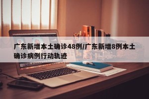 广东新增本土确诊48例/广东新增8例本土确诊病例行动轨迹