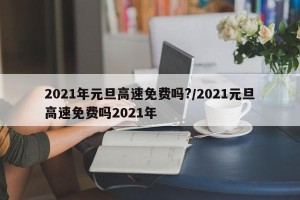 2021年元旦高速免费吗?/2021元旦高速免费吗2021年
