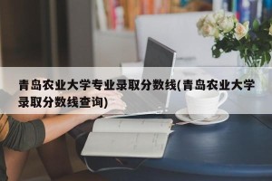 青岛农业大学专业录取分数线(青岛农业大学录取分数线查询)