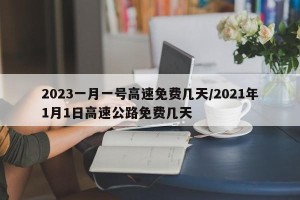 2023一月一号高速免费几天/2021年1月1日高速公路免费几天