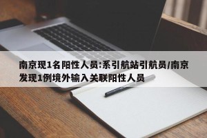 南京现1名阳性人员:系引航站引航员/南京发现1例境外输入关联阳性人员