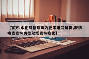 【官方:本轮疫情病毒为德尔塔变异株,疫情病毒毒株为德尔塔毒株症状】