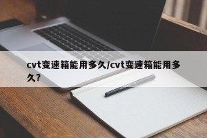 cvt变速箱能用多久/cvt变速箱能用多久?