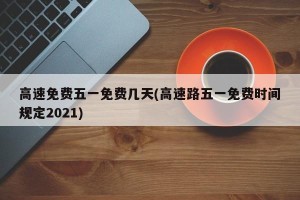 高速免费五一免费几天(高速路五一免费时间规定2021)