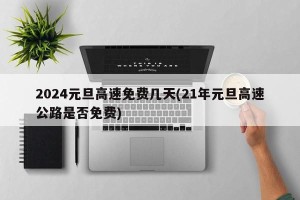 2024元旦高速免费几天(21年元旦高速公路是否免费)