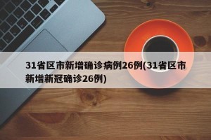 31省区市新增确诊病例26例(31省区市新增新冠确诊26例)
