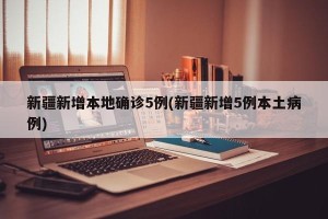 新疆新增本地确诊5例(新疆新增5例本土病例)