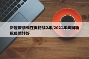 新冠疫情或在美持续2年/2021年美国新冠疫情转好
