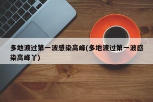 多地渡过第一波感染高峰(多地渡过第一波感染高峰丫)