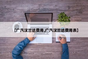【广汽汉兰达费用,广汽汉兰达费用表】