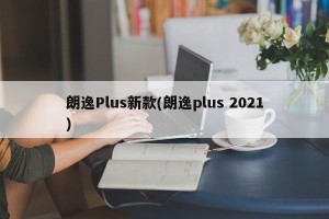 朗逸Plus新款(朗逸plus 2021)