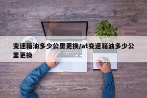 变速箱油多少公里更换/at变速箱油多少公里更换