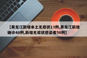 【黑龙江新增本土无症状13例,黑龙江新增确诊40例,新增无症状感染者50例】