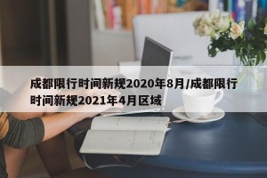 成都限行时间新规2020年8月/成都限行时间新规2021年4月区域