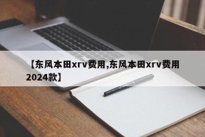 【东风本田xrv费用,东风本田xrv费用2024款】