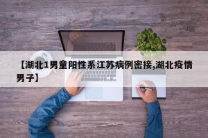 【湖北1男童阳性系江苏病例密接,湖北疫情男子】