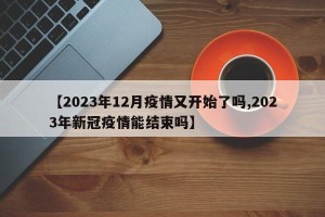 【2023年12月疫情又开始了吗,2023年新冠疫情能结束吗】