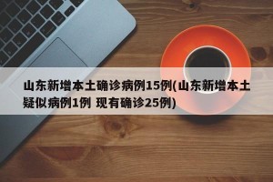 山东新增本土确诊病例15例(山东新增本土疑似病例1例 现有确诊25例)