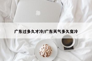 广东过多久才冷/广东天气多久变冷