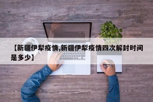 【新疆伊犁疫情,新疆伊犁疫情四次解封时间是多少】