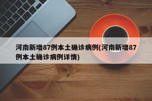 河南新增87例本土确诊病例(河南新增87例本土确诊病例详情)