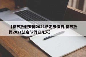 【春节放假安排2021法定节假日,春节放假2021法定节假日几天】
