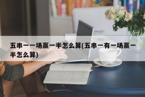 五串一一场赢一半怎么算(五串一有一场赢一半怎么算)
