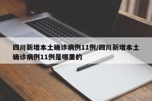 四川新增本土确诊病例11例/四川新增本土确诊病例11例是哪里的