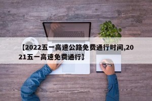 【2022五一高速公路免费通行时间,2021五一高速免费通行】