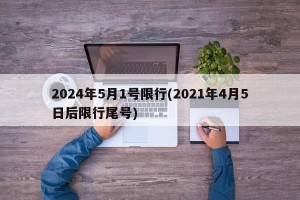 2024年5月1号限行(2021年4月5日后限行尾号)