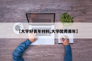 【大学好青年材料,大学优秀青年】