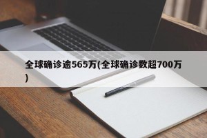全球确诊逾565万(全球确诊数超700万)