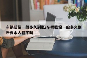 车祸赔偿一般多久到账/车祸赔偿一般多久到账要本人签字吗