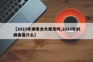 【2023年病毒会大爆发吗,2023年的病毒是什么】