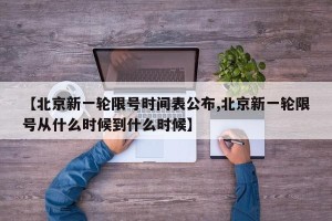 【北京新一轮限号时间表公布,北京新一轮限号从什么时候到什么时候】