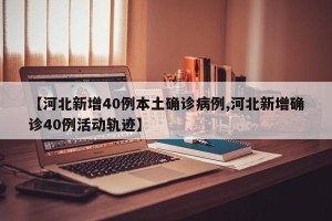 【河北新增40例本土确诊病例,河北新增确诊40例活动轨迹】