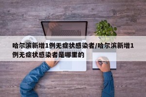 哈尔滨新增1例无症状感染者/哈尔滨新增1例无症状感染者是哪里的